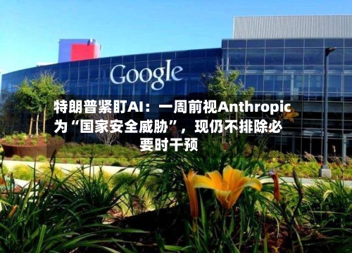 特朗普紧盯AI：一周前视Anthropic为“国家安全威胁”	，现仍不排除必要时干预-第2张图片