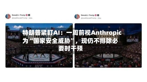 特朗普紧盯AI：一周前视Anthropic为“国家安全威胁	”，现仍不排除必要时干预-第3张图片