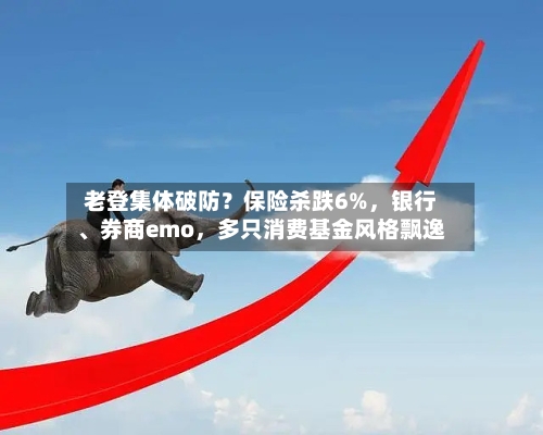 老登集体破防？保险杀跌6%，银行、券商emo，多只消费基金风格飘逸