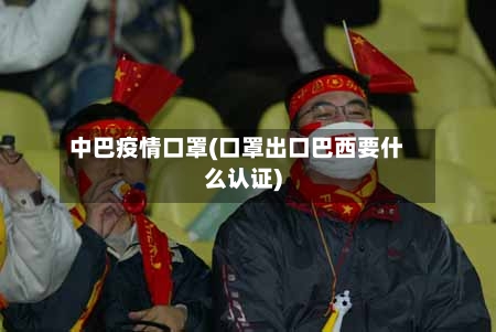 中巴疫情口罩(口罩出口巴西要什么认证)