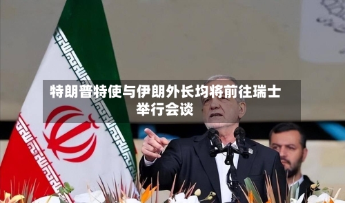 特朗普特使与伊朗外长均将前往瑞士举行会谈