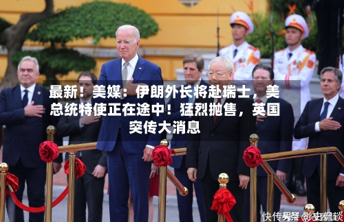 最新！美媒：伊朗外长将赴瑞士，美总统特使正在途中！猛烈抛售，英国突传大消息
