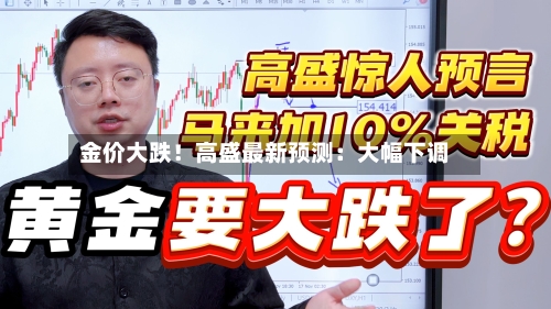 金价大跌!高盛最新预测:大幅下调-第3张图片