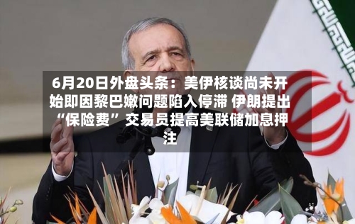 6月20日外盘头条：美伊核谈尚未开始即因黎巴嫩问题陷入停滞 伊朗提出“保险费” 交易员提高美联储加息押注-第2张图片