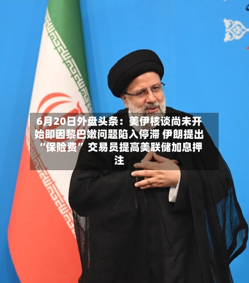 6月20日外盘头条：美伊核谈尚未开始即因黎巴嫩问题陷入停滞 伊朗提出“保险费	” 交易员提高美联储加息押注-第3张图片