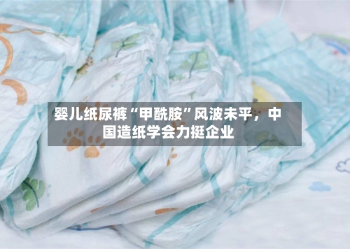 婴儿纸尿裤“甲酰胺”风波未平，中国造纸学会力挺企业-第3张图片
