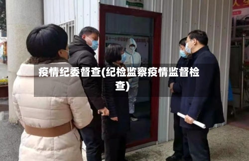 疫情纪委督查(纪检监察疫情监督检查)-第2张图片