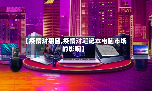 【疫情对惠普,疫情对笔记本电脑市场的影响】-第2张图片