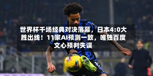 世界杯千场经典对决落幕，日本4:0大胜出线！11家AI预测一致	，唯独百度文心预判失误-第2张图片