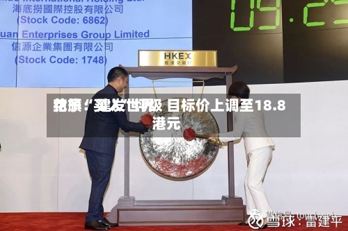 花旗：建发世界给予“买入”评级 目标价上调至18.8港元-第3张图片