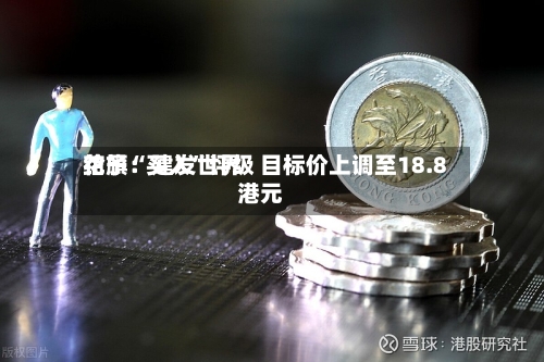 花旗：建发世界给予“买入”评级 目标价上调至18.8港元-第2张图片