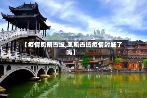 【疫情凤凰古城,凤凰古城疫情封城了吗】