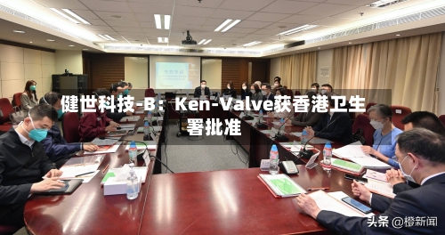 健世科技-B：Ken-Valve获香港卫生署批准-第2张图片
