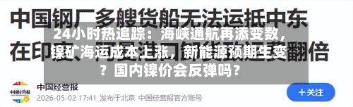 24小时热追踪：海峡通航再添变数，镍矿海运成本上涨，新能源预期生变？国内镍价会反弹吗？-第2张图片