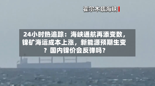 24小时热追踪：海峡通航再添变数，镍矿海运成本上涨	，新能源预期生变？国内镍价会反弹吗？-第3张图片