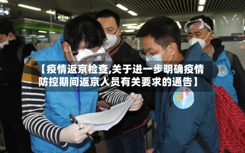 【疫情返京检查,关于进一步明确疫情防控期间返京人员有关要求的通告】