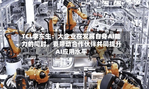 TCL李东生：大企业在发展自身AI能力的同时，要带动合作伙伴共同提升AI应用水平-第2张图片