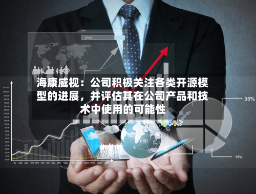 海康威视：公司积极关注各类开源模型的进展，并评估其在公司产品和技术中使用的可能性