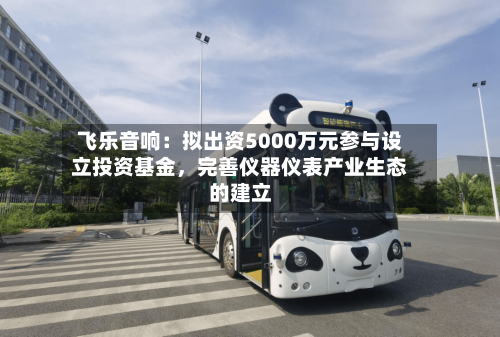 飞乐音响：拟出资5000万元参与设立投资基金，完善仪器仪表产业生态的建立-第2张图片
