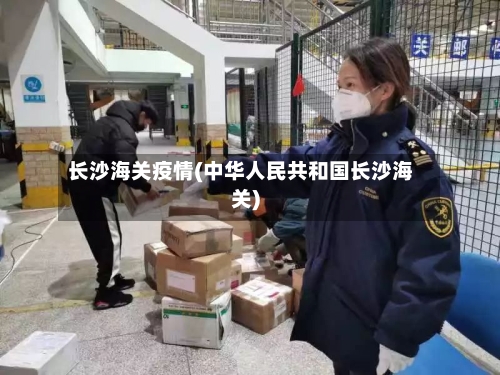 长沙海关疫情(中华人民共和国长沙海关)