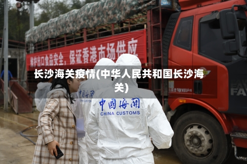 长沙海关疫情(中华人民共和国长沙海关)-第3张图片