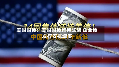 美国国债:美国国债维持跌势 企业债发行安排增多-第3张图片