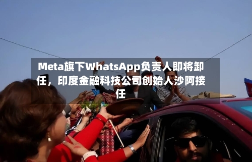 Meta旗下WhatsApp负责人即将卸任	，印度金融科技公司创始人沙阿接任-第2张图片