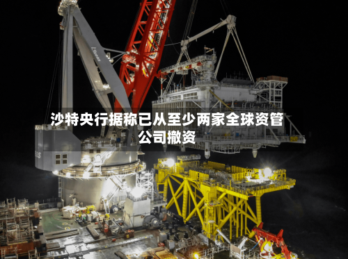 沙特央行据称已从至少两家全球资管公司撤资