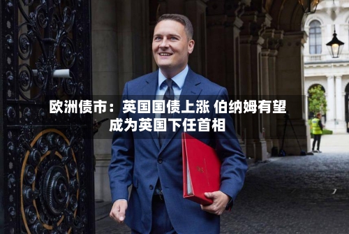 欧洲债市：英国国债上涨 伯纳姆有望成为英国下任首相-第2张图片