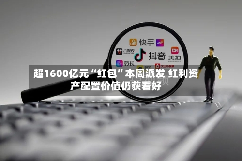 超1600亿元“红包”本周派发 红利资产配置价值仍获看好-第3张图片