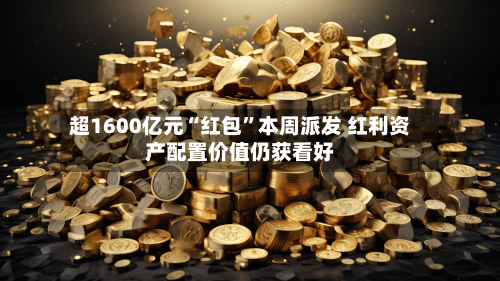 超1600亿元“红包”本周派发 红利资产配置价值仍获看好