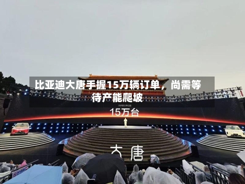 比亚迪大唐手握15万辆订单，尚需等待产能爬坡-第2张图片