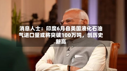 消息人士：印度6月自美国液化石油气进口量或将突破100万吨	，创历史新高-第2张图片