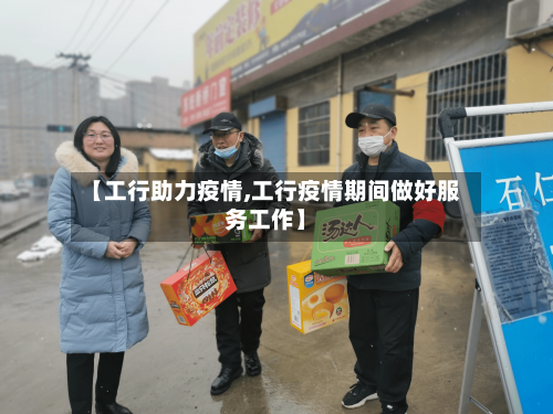 【工行助力疫情,工行疫情期间做好服务工作】