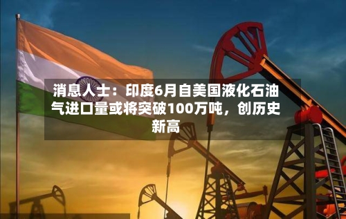 消息人士：印度6月自美国液化石油气进口量或将突破100万吨	，创历史新高-第3张图片