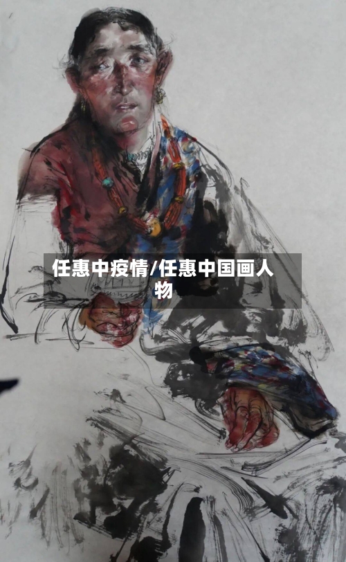 任惠中疫情/任惠中国画人物-第2张图片