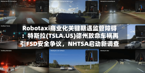 Robotaxi商业化关键期遇监管障碍：特斯拉(TSLA.US)德州致命车祸再引FSD安全争议，NHTSA启动新调查-第3张图片