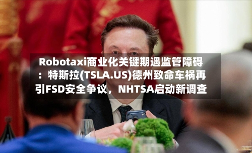Robotaxi商业化关键期遇监管障碍：特斯拉(TSLA.US)德州致命车祸再引FSD安全争议，NHTSA启动新调查-第2张图片
