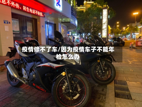 疫情修不了车/因为疫情车子不能年检怎么办-第2张图片