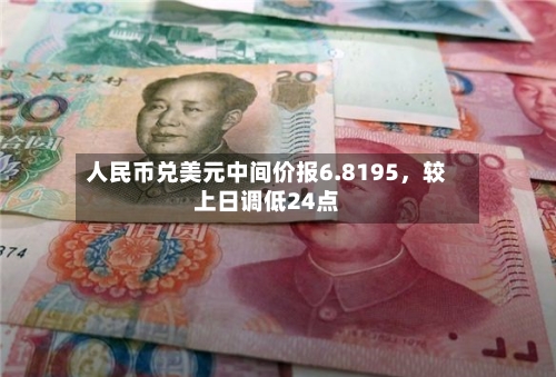 人民币兑美元中间价报6.8195，较上日调低24点-第2张图片
