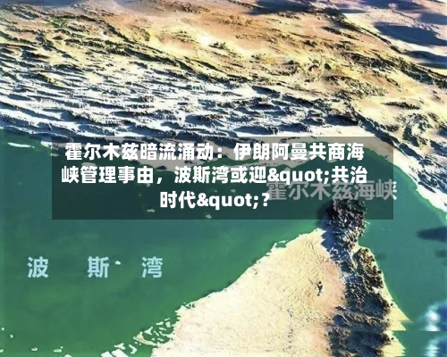 霍尔木兹暗流涌动：伊朗阿曼共商海峡管理事由，波斯湾或迎"共治时代"？-第2张图片