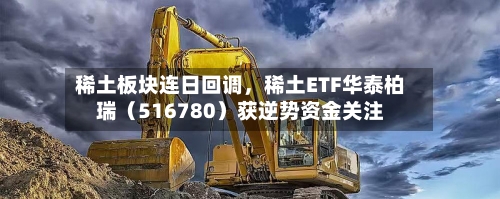 稀土板块连日回调	，稀土ETF华泰柏瑞（516780）获逆势资金关注-第2张图片