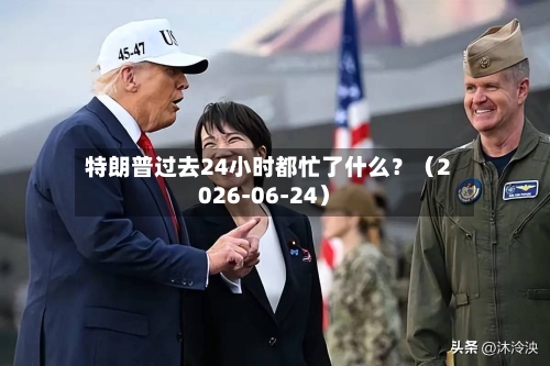 特朗普过去24小时都忙了什么？（2026-06-24）-第3张图片
