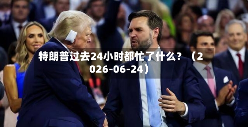 特朗普过去24小时都忙了什么？（2026-06-24）-第2张图片