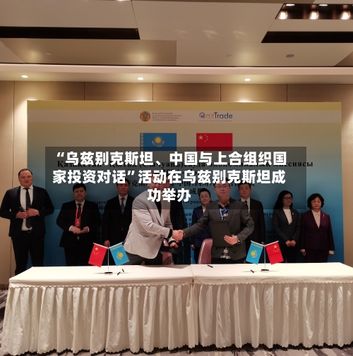 “乌兹别克斯坦、中国与上合组织国家投资对话”活动在乌兹别克斯坦成功举办-第3张图片
