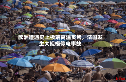 欧洲遭遇史上极端高温炙烤，法国发生大规模停电事故-第2张图片