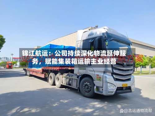 锦江航运：公司持续深化物流延伸服务，赋能集装箱运输主业经营-第2张图片