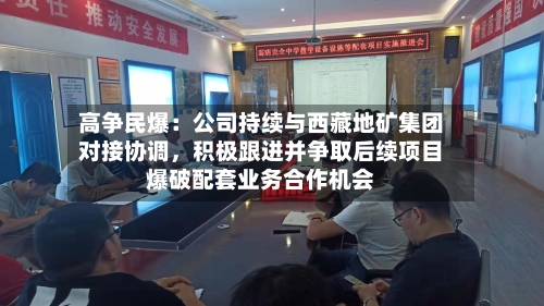 高争民爆：公司持续与西藏地矿集团对接协调，积极跟进并争取后续项目爆破配套业务合作机会-第3张图片