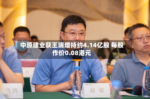 中原建业获王瑞增持约4.14亿股 每股作价0.08港元