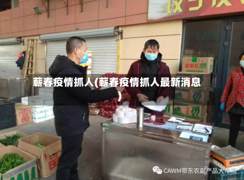 蕲春疫情抓人(蕲春疫情抓人最新消息)-第2张图片